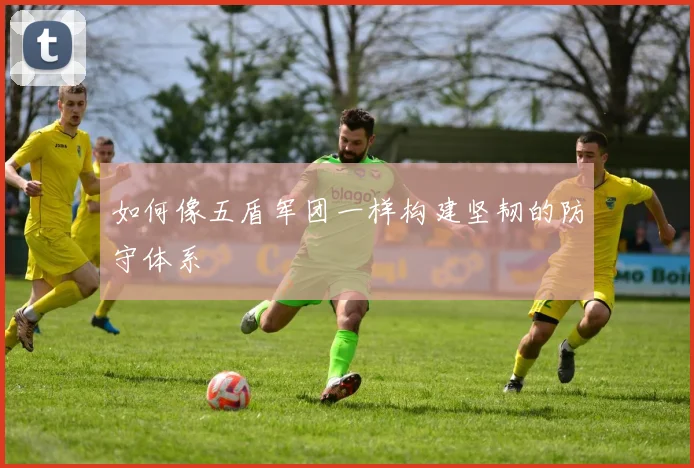 如何像五盾军团一样构建坚韧的防守体系