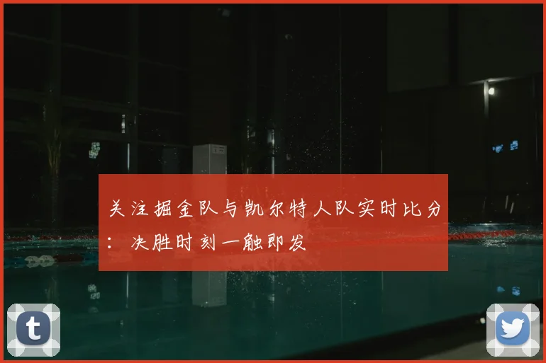 关注掘金队与凯尔特人队实时比分：决胜时刻一触即发