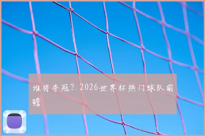 谁将夺冠?2026世界杯热门球队前瞻