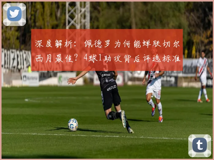 深度解析:佩德罗为何能蝉联切尔西月最佳?4球1助攻背后评选标准揭秘