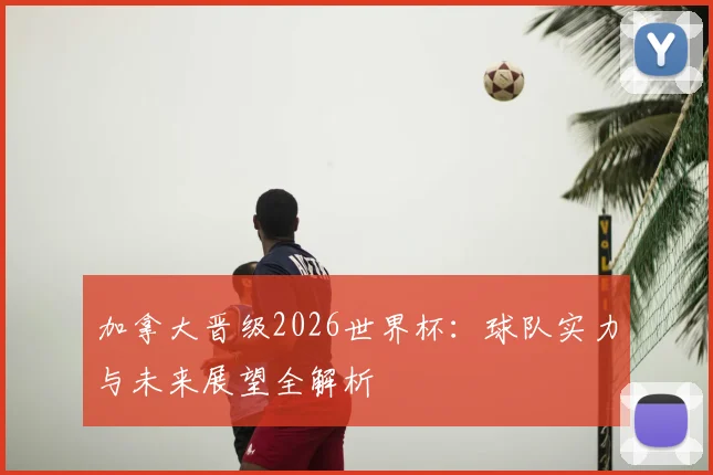 加拿大晋级2026世界杯:球队实力与未来展望全解析
