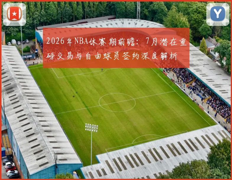2026年NBA休赛期前瞻:7月潜在重磅交易与自由球员签约深度解析