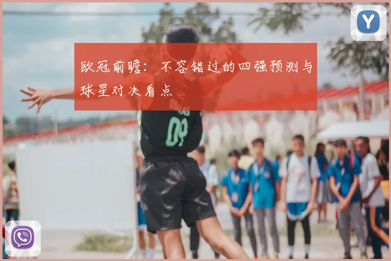 欧冠前瞻:不容错过的四强预测与球星对决看点