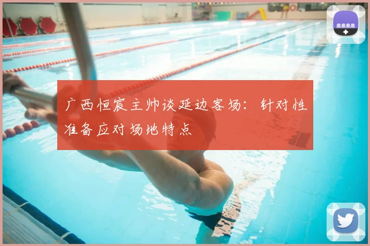 广西恒宸主帅谈延边客场：针对性准备应对场地特点