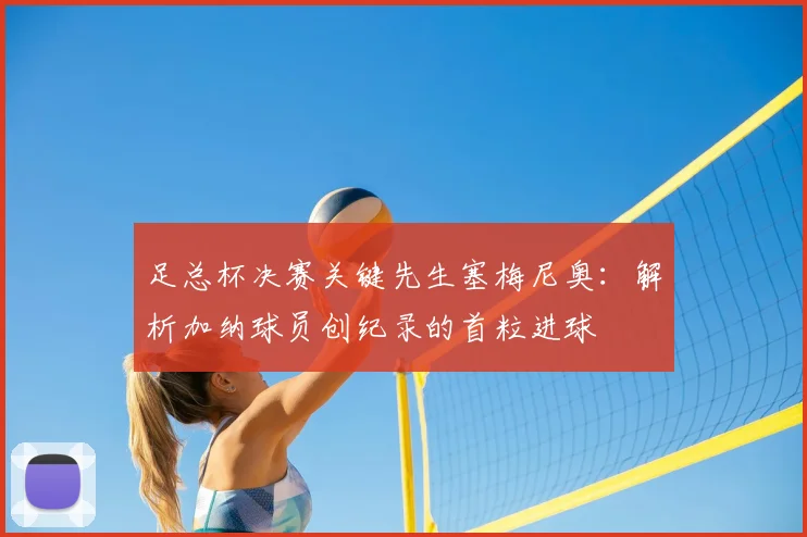 足总杯决赛关键先生塞梅尼奥:解析加纳球员创纪录的首粒进球