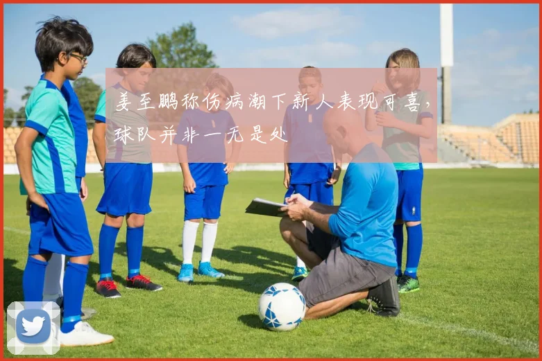 姜至鹏称伤病潮下新人表现可喜，球队并非一无是处