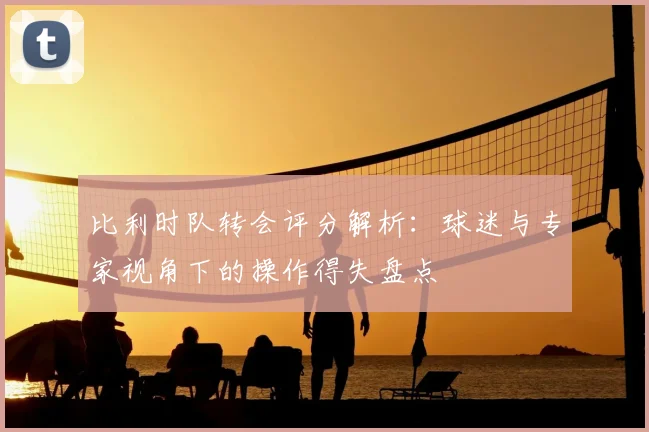 比利时队转会评分解析:球迷与专家视角下的操作得失盘点