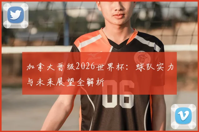 加拿大晋级2026世界杯：球队实力与未来展望全解析
