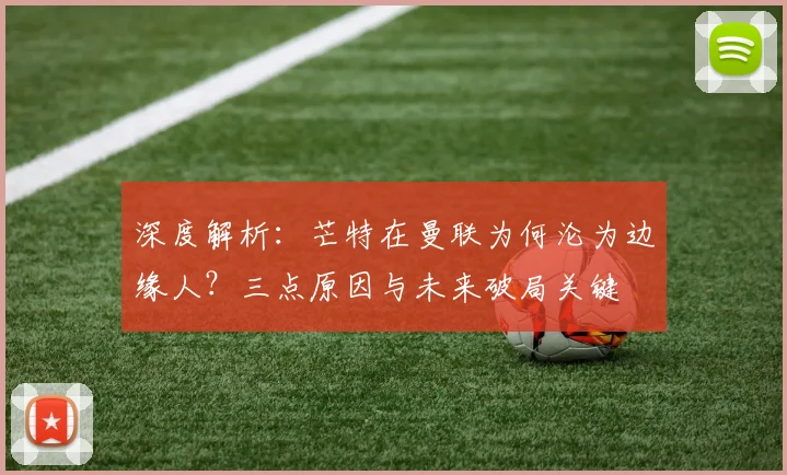 深度解析：芒特在曼联为何沦为边缘人？三点原因与未来破局关键
