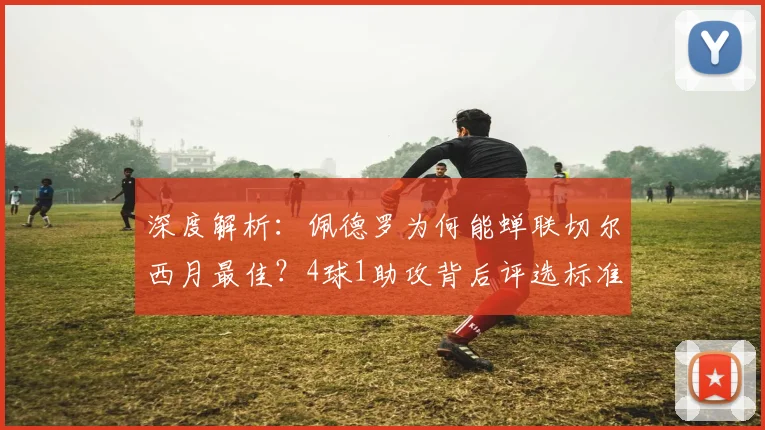 深度解析：佩德罗为何能蝉联切尔西月最佳？4球1助攻背后评选标准揭秘