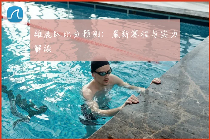 雄鹿队比分预测:最新赛程与实力解读