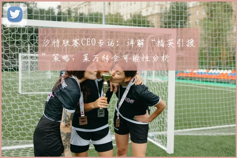 沙特联赛CEO专访：详解“精英引援”策略，莱万转会可能性分析