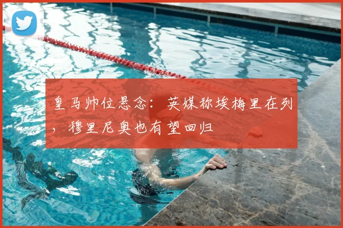 皇马帅位悬念：英媒称埃梅里在列，穆里尼奥也有望回归