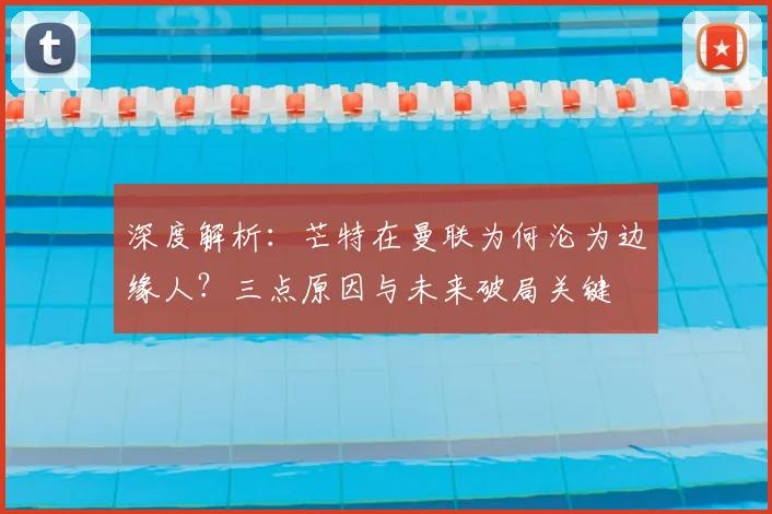 深度解析:芒特在曼联为何沦为边缘人?三点原因与未来破局关键