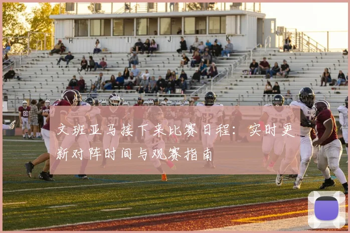文班亚马接下来比赛日程：实时更新对阵时间与观赛指南