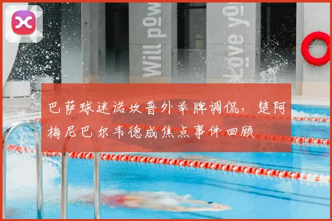 巴萨球迷诺坎普外举牌调侃,楚阿梅尼巴尔韦德成焦点事件回顾