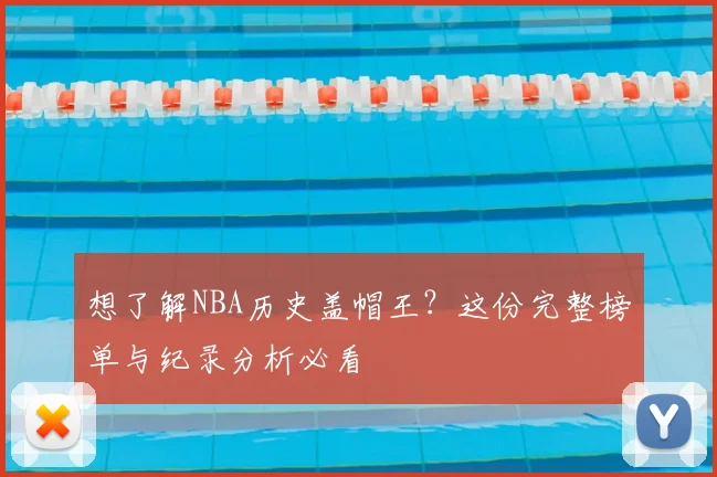 想了解NBA历史盖帽王？这份完整榜单与纪录分析必看