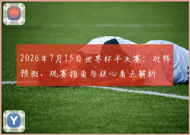 2026年7月15日世界杯半决赛:对阵预测、观赛指南与核心看点解析