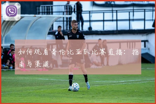如何观看哥伦比亚队比赛直播:指南与渠道