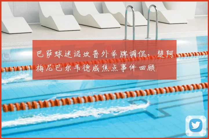 巴萨球迷诺坎普外举牌调侃，楚阿梅尼巴尔韦德成焦点事件回顾