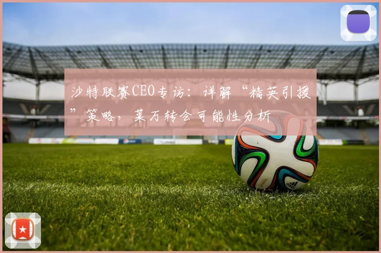 沙特联赛CEO专访：详解“精英引援”策略，莱万转会可能性分析